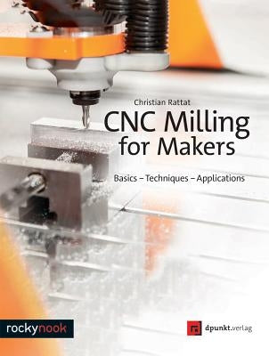 Cnc Milling for Makers: Basics - Techniques - Applications by Rattat, Christian