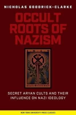 Occult Roots of Nazism: Secret Aryan Cults and Their Influence on Nazi Ideology by Goodrick-Clarke, Nicholas