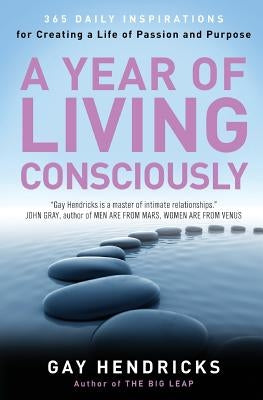 A Year of Living Consciously: 365 Daily Inspirations for Creating a Life of Passion and Purpose by Hendricks, Gay