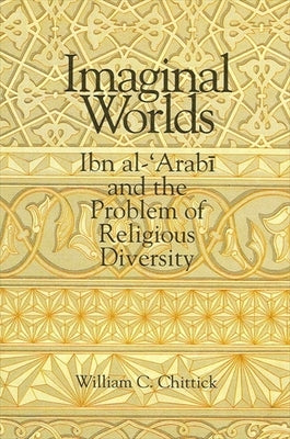 Imaginal Worlds: Ibn al-&#703;Arab&#299; and the Problem of Religious Diversity by Chittick, William C.