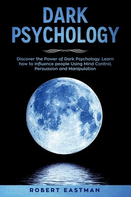 Dark Psychology: Discover the Power of Dark Psychology. Learn how to Influence people Using Mind Control, Persuasion and Manipulation by Eastman, Robert