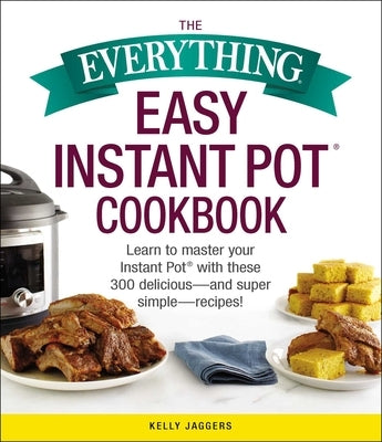 The Everything Easy Instant Pot(r) Cookbook: Learn to Master Your Instant Pot(r) with These 300 Delicious--And Super Simple--Recipes! by Jaggers, Kelly