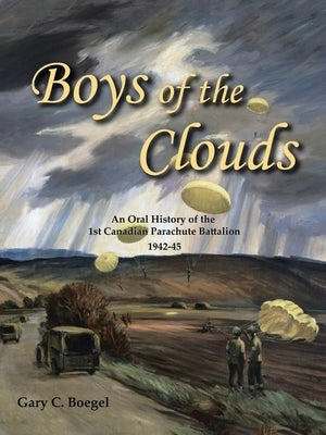 Boys of the Clouds: An Oral History of the 1St Canadian Parachute Battalion 1942-1945 by Boegel, Gary C.