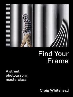 Find Your Frame: A Street Photography Masterclass by Whitehead, Craig