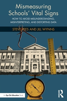 Mismeasuring Schools' Vital Signs: How to Avoid Misunderstanding, Misinterpreting, and Distorting Data by Rees, Steve