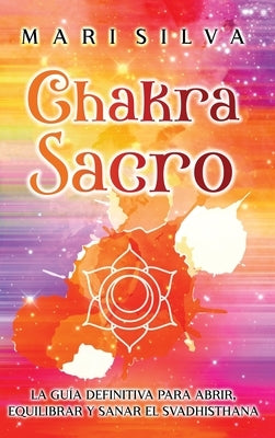 Chakra Sacro: La guía definitiva para abrir, equilibrar y sanar el Svadhisthana by Silva, Mari