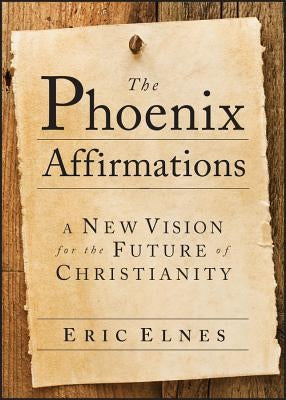 The Phoenix Affirmations: A New Vision for the Future of Christianity by Elnes, Eric