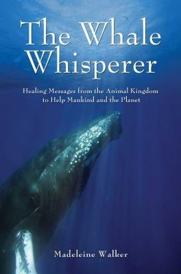 The Whale Whisperer: Healing Messages from the Animal Kingdom to Help Mankind and the Planet by Walker, Madeleine