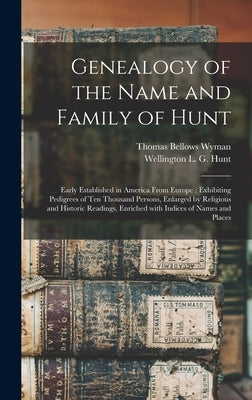 Genealogy of the Name and Family of Hunt: Early Established in America From Europe: Exhibiting Pedigrees of Ten Thousand Persons, Enlarged by Religiou by Wyman, Thomas Bellows