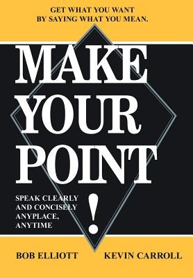 Make Your Point!: Speak Clearly and Concisely Anyplace, Anytime by Elliot, Bob