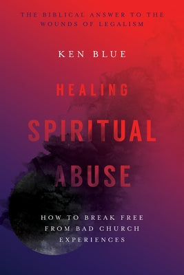 Healing Spiritual Abuse: How to Break Free from Bad Church Experience by Blue, Ken M.