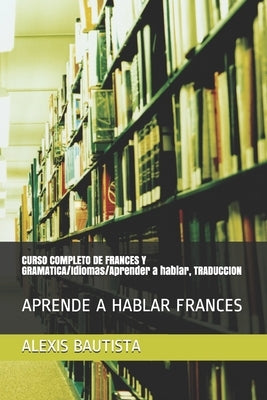 CURSO COMPLETO DE FRANCES Y GRAMATICA/Idiomas/Aprender a hablar, TRADUCCION: Aprende a Hablar Frances by Bautista, Alexis