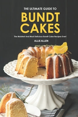 The Ultimate Guide to Bundt Cakes: The Moistest and Most Delicious Bundt Cake Recipes Ever! Paperback Independently Published