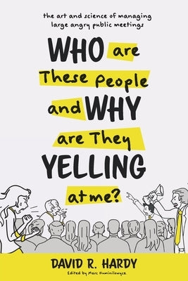 Who are These People and Why are They Yelling at me?: The Art and Science of Managing Large Angry Public Meetings by Hardy, David R.