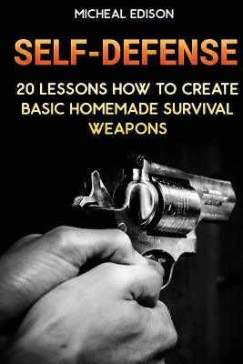 Self-Defense: 20 Lessons How to Create Basic Homemade Survival Weapons: (How To Survive, Survival Guide, Prepper's Guide) by Edison, Micheal