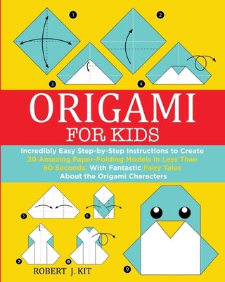 Origami For Kids: Incredibly Easy Step-by-Step Instructions to create 30 Amazing Paper-Folding Models in Less Than 60 Seconds. With Fant by J. Kit, Robert