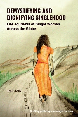 Demystifying and Dignifying Singlehood: Life Journeys of Single Women Across the Globe by Jain, Uma