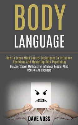Body Language: How to Learn Mind Control Techniques to Influence Decisions and Mastering Dark Psychology (Discover Secret Methods for by Voss, Dave