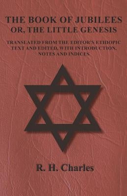 The Book of Jubilees - Or, the Little Genesis - Translated from the Editor's Ethiopic Text and Edited, with Introduction, Notes and Indices by Charles, R. H.