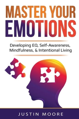 Master Your Emotions: Developing EQ, Self-Awareness, Mindfulness, & Intentional Living: Developing EQ, Self-Awareness, Mindfulness, & Intent by Moore, Justin