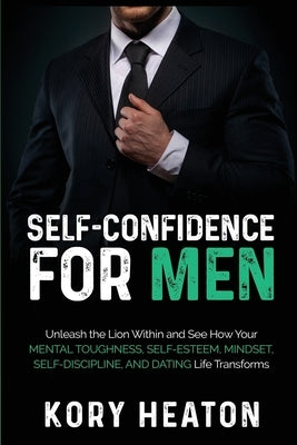 Self-Confidence for Men: Unleash the Lion within and See How Your Mental Toughness, Self-Esteem, Mindset, Self-Discipline, and Dating Life Tran by Heaton, Kory