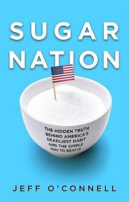 Sugar Nation: The Hidden Truth Behind America's Deadliest Habit and the Simple Way to Beat It by O'Connell, Jeff