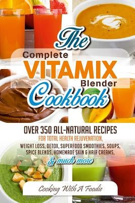 Complete Vitamix Blender Cookbook: Over 350 All-Natural Recipes For Total Health Rejuvenation, Weight Loss, Detox, Superfood Smoothies, Spice Blends, Paperback Createspace Independent Publishing Platform