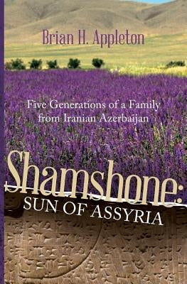 Shamshone: Sun of Assyria: Five Generations of a Family from Iranian Azerbaijan by Appleton, Brian Hanson