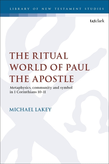 The Ritual World of Paul the Apostle: Metaphysics, Community and Symbol in 1 Corinthians 10-11 Paperback Bloomsbury Publishing PLC