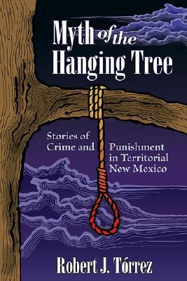 Myth of the Hanging Tree: Stories of Crime and Punishment in Territorial New Mexico by Tórrez, Robert J.