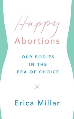 Happy Abortions: Our Bodies in the Era of Choice Paperback Zed Books