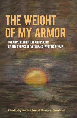 The Weight of My Armor: Creative Nonfiction and Poetry by the Syracuse Veterans' Writing Group by Kleinbart, Ivy