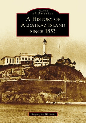 A History of Alcatraz Island Since 1853 by Wellman, Gregory L.