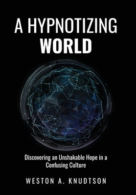 A Hypnotizing World: Discovering an Unshakable Hope in a Confusing Culture by Knudtson, Weston A.