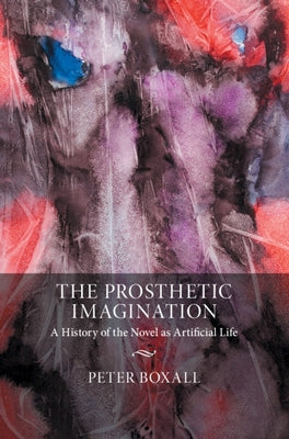 The Prosthetic Imagination: A History of the Novel as Artificial Life by Boxall, Peter