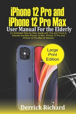 iPhone 12 Pro and iPhone 12 Pro Max User Manual For the Elderly: An Illustrated Step By Step Guide with Tips and Tricks to Operate the New iPhone 12 m by Richard, Derrick