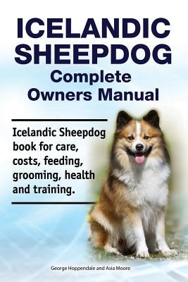 Icelandic Sheepdog Complete Owners Manual. Icelandic Sheepdog Book for Care, Costs, Feeding, Grooming, Health and Training. by Moore, Asia