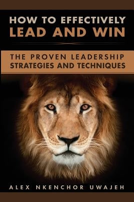 How to Effectively Lead and Win: The Proven Leadership Strategies and Techniques Paperback Createspace Independent Publishing Platform