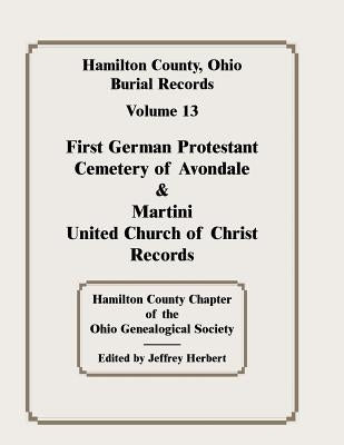 Hamilton County, Ohio, Burial Records, Vol. 13: First German Protestant Cemetery of Avondale & Martini United Church of Christ Records by Hamilton Co Ohio Geneal Soc