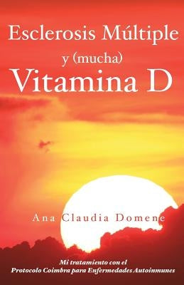 Esclerosis Múltiple y (mucha) Vitamina D: Mi tratamiento con el Protocolo Coimbra para Enfermedades Autoinmunes by Domene, Ana Claudia