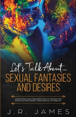 Let's Talk About... Sexual Fantasies and Desires: Questions and Conversation Starters for Couples Exploring Their Sexual Interests by James, J. R.