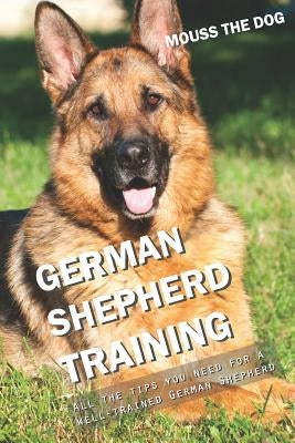 German Shepherd Training: All the Tips You Need for a Well-Trained German Shepherd by The Dog, Mouss