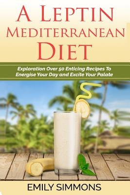 A Leptin Mediterranean Diet: Exploration Over 50 Enticing Recipes To Energise Your Day and Excite Your Palate by Simmons, Emily