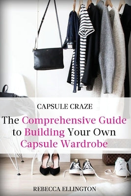 Capsule Craze: The Comprehensive Guide to Building Your Own Capsule Wardrobe by Elligton, Rebecca