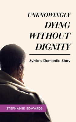Unknowingly Dying Without Dignity - Sylvia's Dementia Story by Edwards, Stephanie