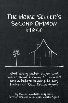 The Home Seller's Second Opinion First: What every seller, buyer, and owner should know, but doesn't know, before talking to any Broker or Real Estate by Chipman, Justin Marshall