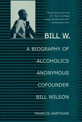 Bill W.: A Biography of Alcoholics Anonymous Cofounder Bill Wilson by Hartigan, Francis