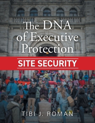 The DNA of Executive Protection Site Security by Roman, Tibi J.