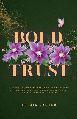 Bold Trust: 6 Steps to Unravel the Long-Term Effects of Gaslighting, Unapologetically Trust Yourself and Heal Anxiety by Easter, Tricia