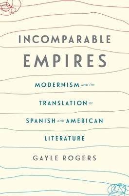 Incomparable Empires: Modernism and the Translation of Spanish and American Literature by Rogers, Gayle